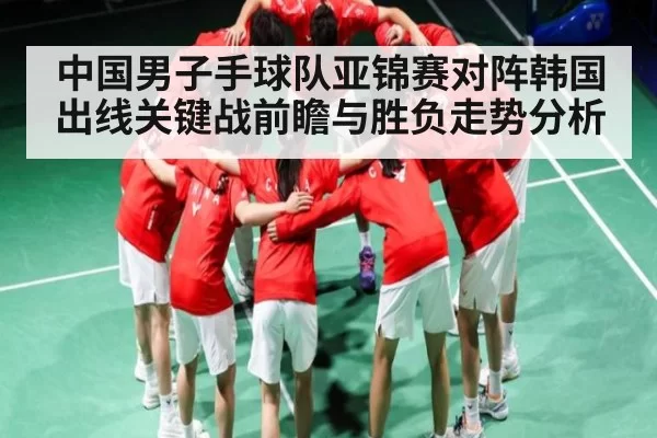 中国男子手球队亚锦赛对阵韩国出线关键战前瞻与胜负走势分析
