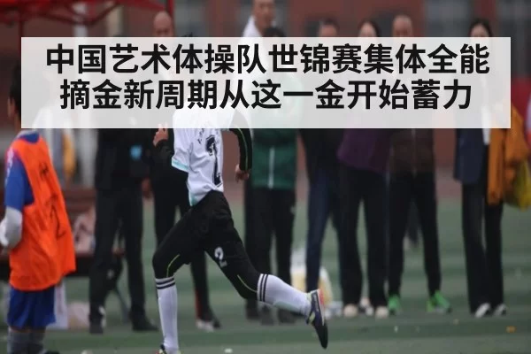 中国艺术体操队世锦赛集体全能摘金新周期从这一金开始蓄力