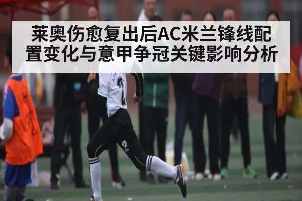 莱奥伤愈复出后AC米兰锋线配置变化与意甲争冠关键影响分析
