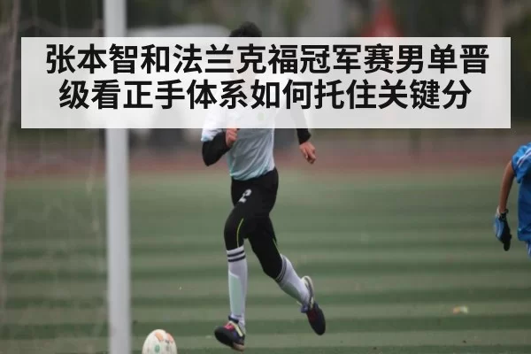 张本智和法兰克福冠军赛男单晋级看正手体系如何托住关键分